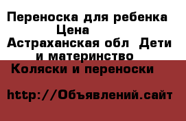 Переноска для ребенка › Цена ­ 500 - Астраханская обл. Дети и материнство » Коляски и переноски   